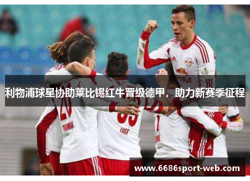 利物浦球星协助莱比锡红牛晋级德甲，助力新赛季征程