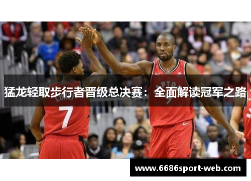 猛龙轻取步行者晋级总决赛：全面解读冠军之路