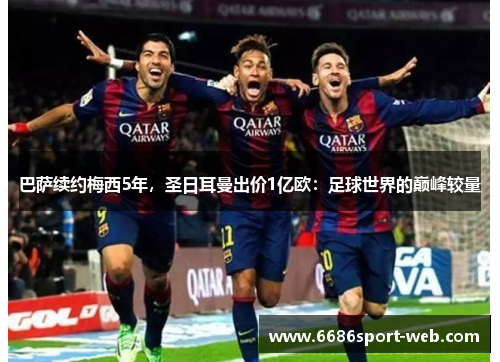 巴萨续约梅西5年，圣日耳曼出价1亿欧：足球世界的巅峰较量