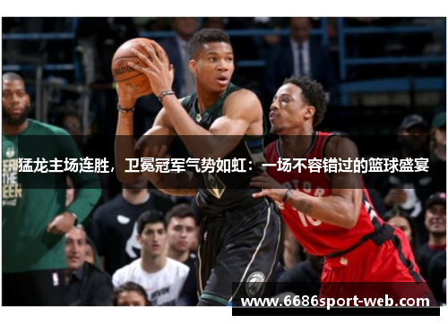 猛龙主场连胜，卫冕冠军气势如虹：一场不容错过的篮球盛宴