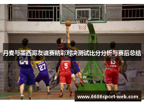 丹麦与墨西哥友谊赛精彩对决测试比分分析与赛后总结