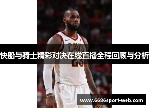 快船与骑士精彩对决在线直播全程回顾与分析 快船与骑士精彩对决在线直播全程回顾与分析