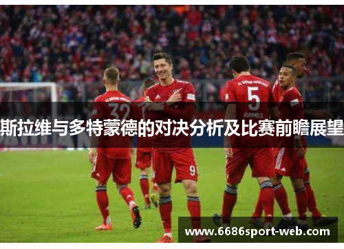 斯拉维与多特蒙德的对决分析及比赛前瞻展望 斯拉维与多特蒙德的对决分析及比赛前瞻展望