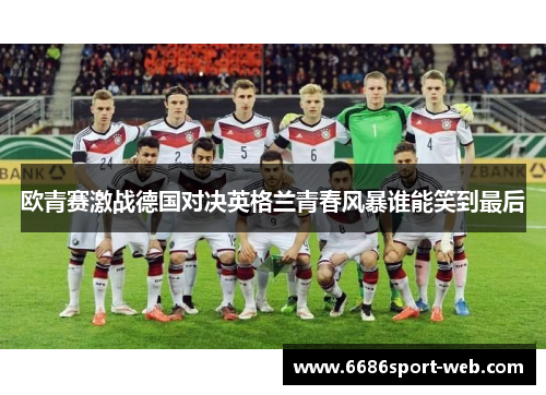欧青赛激战德国对决英格兰青春风暴谁能笑到最后