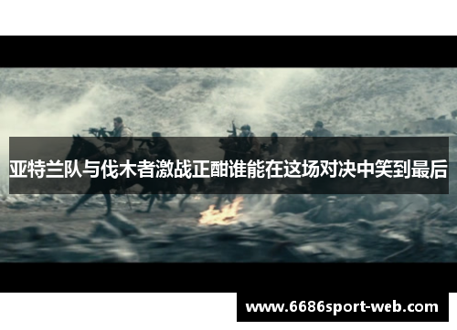 亚特兰队与伐木者激战正酣谁能在这场对决中笑到最后