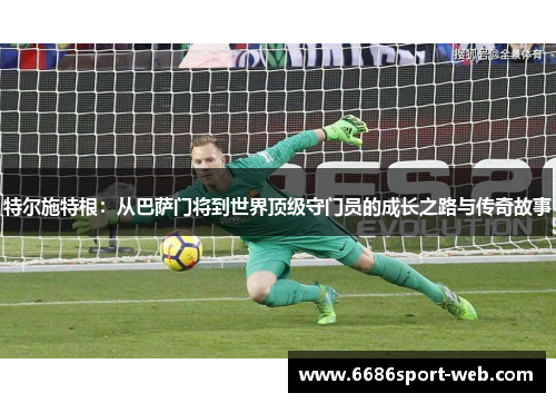特尔施特根：从巴萨门将到世界顶级守门员的成长之路与传奇故事